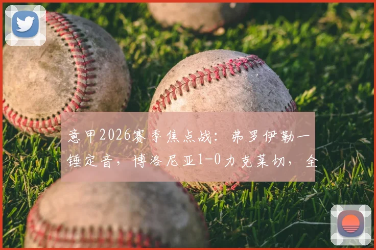 意甲2026赛季焦点战：弗罗伊勒一锤定音，博洛尼亚1-0力克莱切，全场数据及进球视频回顾