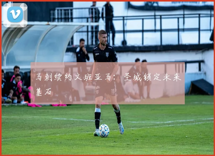 马刺续约文班亚马：圣城锁定未来基石
