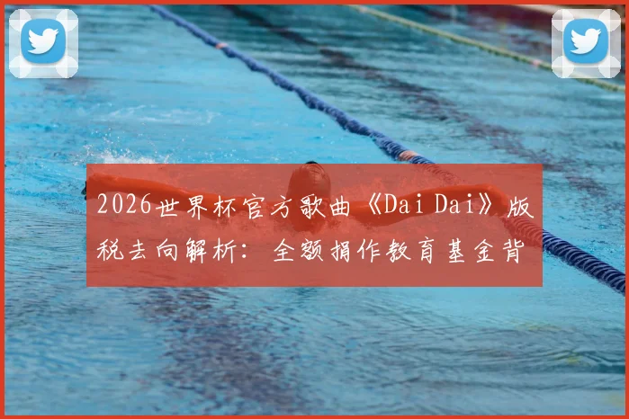 2026世界杯官方歌曲《Dai Dai》版税去向解析：全额捐作教育基金背后的FIFA慈善逻辑与查询指南