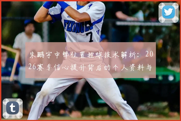 朱鹏宇中锋位置控球技术解析:2026赛季信心提升背后的个人资料与成长评价