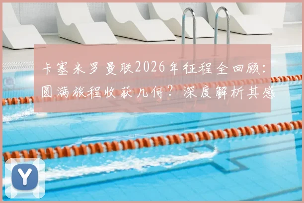 卡塞米罗曼联2026年征程全回顾:圆满旅程收获几何?深度解析其感恩缘由与未来动向