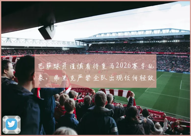 巴萨球员谨慎看待皇马2026赛季乱象，弗里克严禁全队出现任何轻敌心态