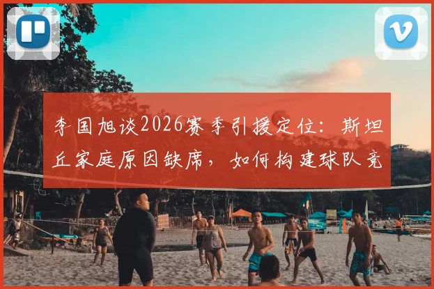 李国旭谈2026赛季引援定位:斯坦丘家庭原因缺席,如何构建球队竞争力成关键