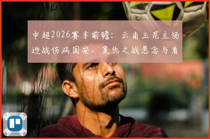 中超2026赛季前瞻:云南玉昆主场迎战伤病国安,复仇之战悬念与看点全解析