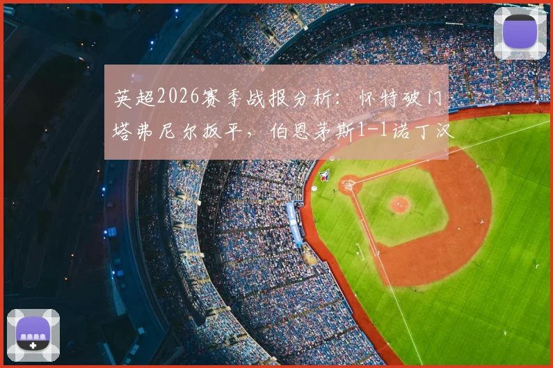 英超2026赛季战报分析：怀特破门塔弗尼尔扳平，伯恩茅斯1-1诺丁汉森林，赛后技术统计与排名影响深度解读