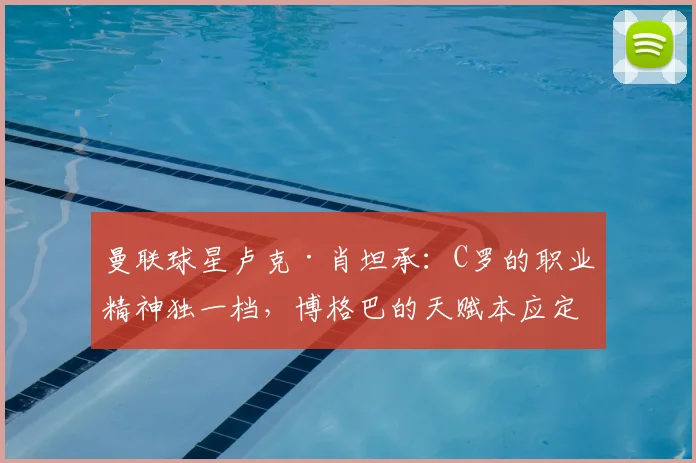曼联球星卢克·肖坦承：C罗的职业精神独一档，博格巴的天赋本应定义2026年前后最强中场