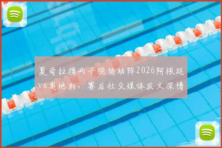 夏奇拉携两子现场助阵2026阿根廷vs奥地利，赛后社交媒体发文深情祝贺梅西引热议