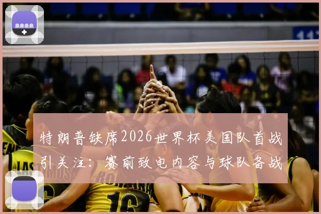 特朗普缺席2026世界杯美国队首战引关注:赛前致电内容与球队备战动态解析