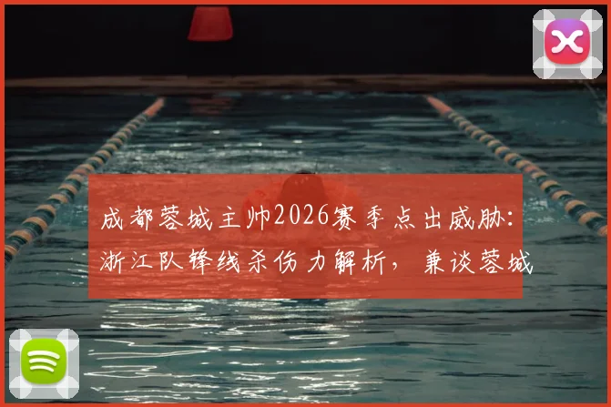 成都蓉城主帅2026赛季点出威胁：浙江队锋线杀伤力解析，兼谈蓉城防守应对策略