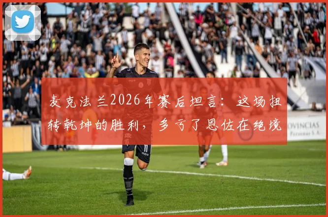 麦克法兰2026年赛后坦言:这场扭转乾坤的胜利,多亏了恩佐在绝境中的又一次爆发
