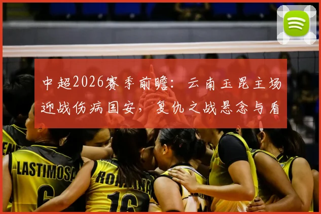 中超2026赛季前瞻：云南玉昆主场迎战伤病国安，复仇之战悬念与看点全解析
