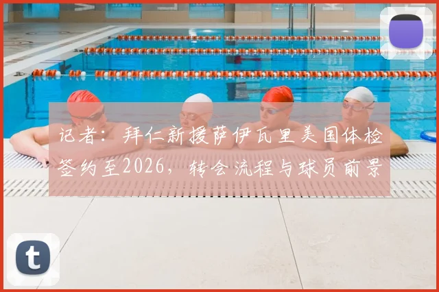 记者：拜仁新援萨伊瓦里美国体检签约至2026，转会流程与球员前景深度剖析
