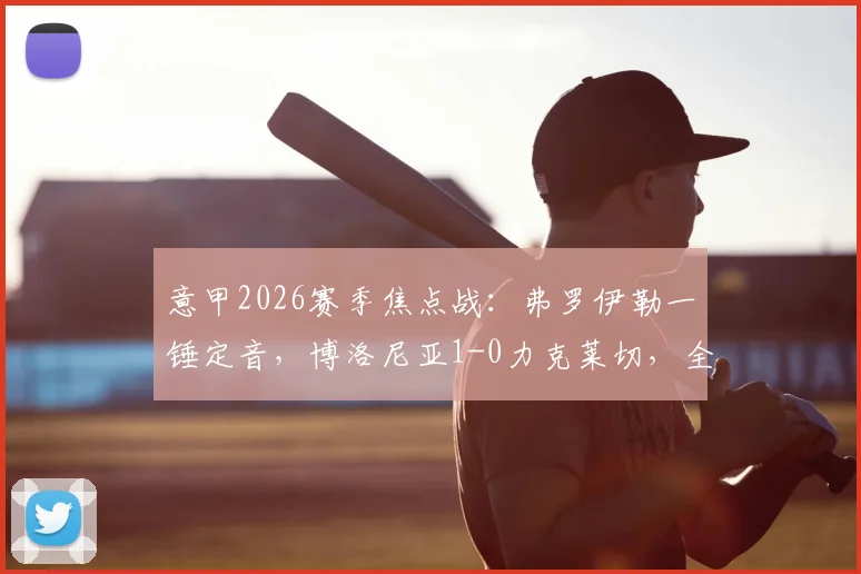 意甲2026赛季焦点战：弗罗伊勒一锤定音，博洛尼亚1-0力克莱切，全场数据及进球视频回顾
