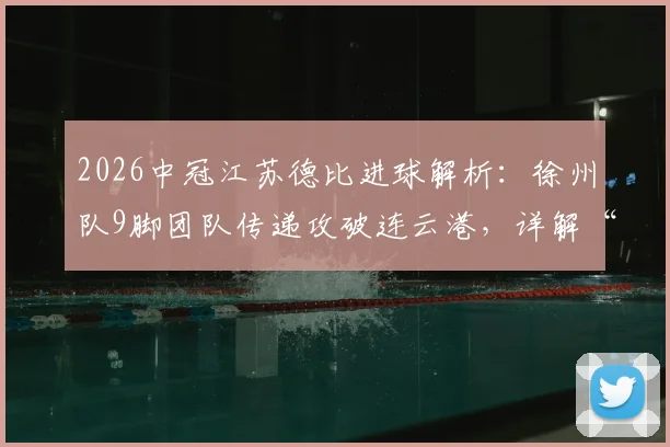 2026中冠江苏德比进球解析：徐州队9脚团队传递攻破连云港，详解“一鸣”连线精妙配合