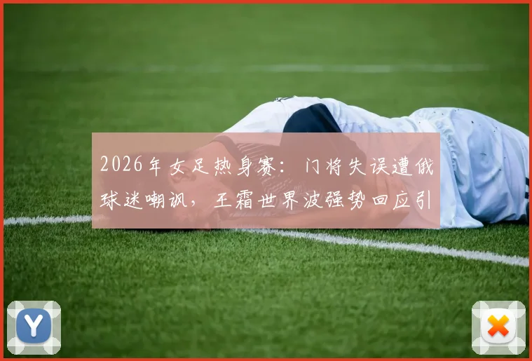 2026年女足热身赛：门将失误遭俄球迷嘲讽，王霜世界波强势回应引热议