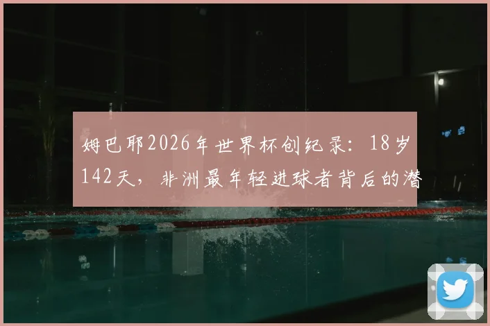 姆巴耶2026年世界杯创纪录：18岁142天，非洲最年轻进球者背后的潜力与未来展望