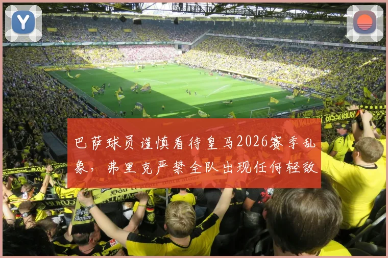 巴萨球员谨慎看待皇马2026赛季乱象,弗里克严禁全队出现任何轻敌心态