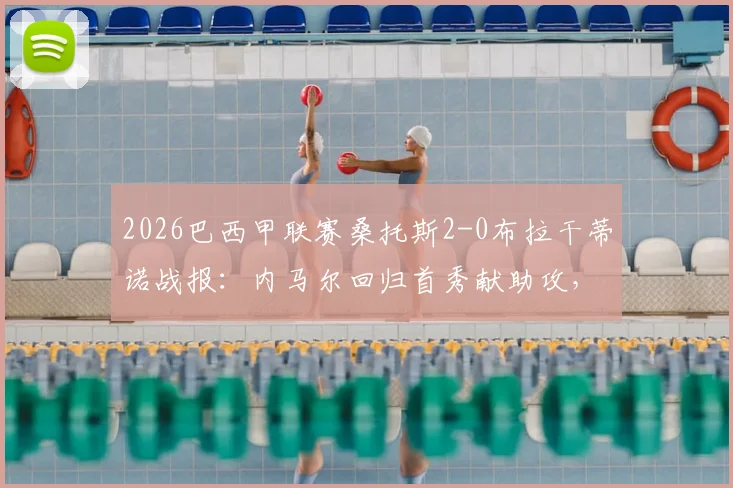 2026巴西甲联赛桑托斯2-0布拉干蒂诺战报：内马尔回归首秀献助攻，弗里亚斯锁定胜局完整回顾