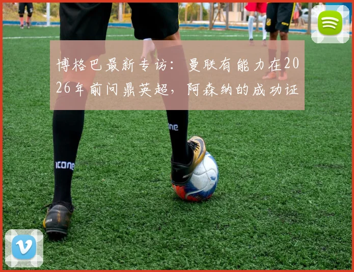 博格巴最新专访：曼联有能力在2026年前问鼎英超，阿森纳的成功证明了红魔也能做到