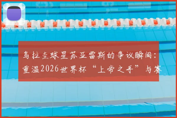 乌拉圭球星苏亚雷斯的争议瞬间：重温2026世界杯“上帝之手”与赛场咬痕背后的故事