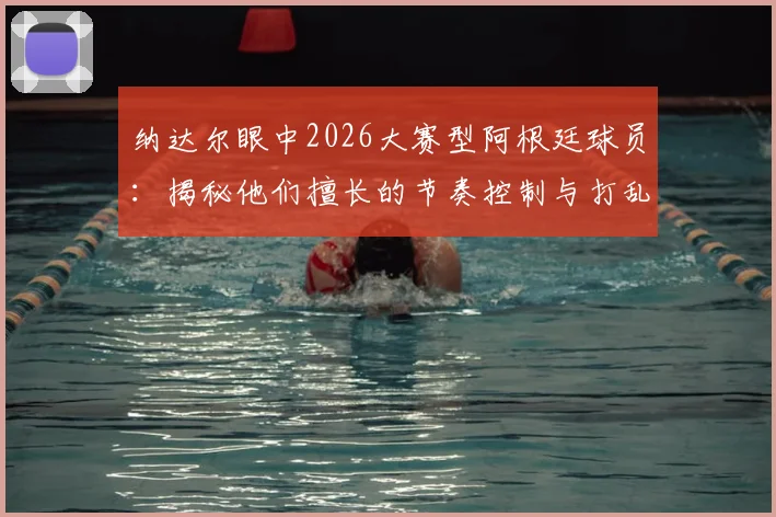 纳达尔眼中2026大赛型阿根廷球员：揭秘他们擅长的节奏控制与打乱对手战术的关键点